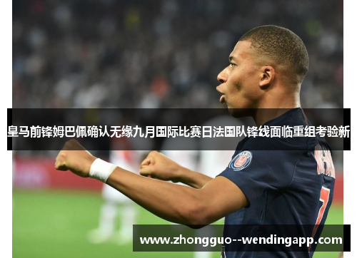 皇马前锋姆巴佩确认无缘九月国际比赛日法国队锋线面临重组考验新 皇马前锋姆巴佩确认无缘九月国际比赛日法国队锋线面临重组考验新