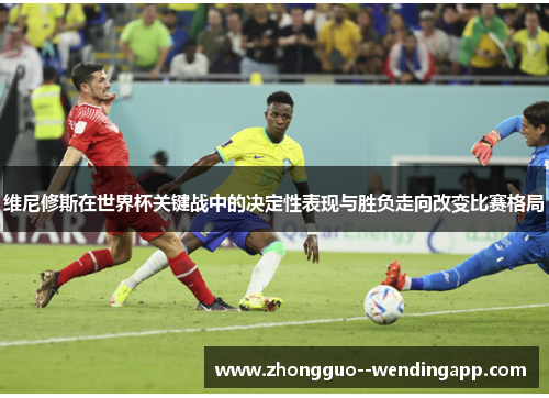 维尼修斯在世界杯关键战中的决定性表现与胜负走向改变比赛格局 维尼修斯在世界杯关键战中的决定性表现与胜负走向改变比赛格局