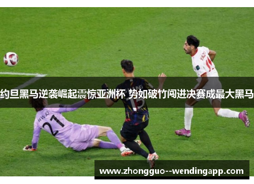 约旦黑马逆袭崛起震惊亚洲杯 势如破竹闯进决赛成最大黑马 约旦黑马逆袭崛起震惊亚洲杯 势如破竹闯进决赛成最大黑马