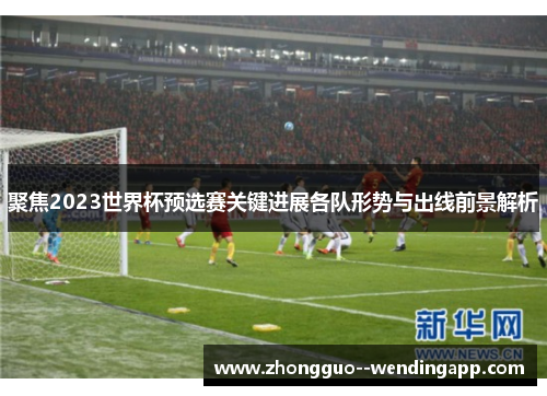聚焦2023世界杯预选赛关键进展各队形势与出线前景解析 聚焦2023世界杯预选赛关键进展各队形势与出线前景解析