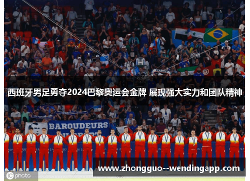 西班牙男足勇夺2024巴黎奥运会金牌 展现强大实力和团队精神 西班牙男足勇夺2024巴黎奥运会金牌 展现强大实力和团队精神