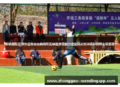 解锁国际足球友谊赛高光瞬间尽览绿茵激情魅力盛宴风云对决精彩回顾全景呈现 解锁国际足球友谊赛高光瞬间尽览绿茵激情魅力盛宴风云对决精彩回顾全景呈现