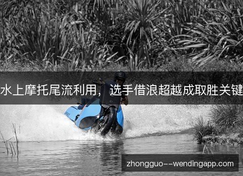 水上摩托尾流利用，选手借浪超越成取胜关键